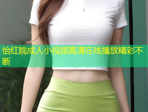 怡红院成人小视频高清在线播放精彩不断