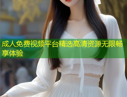 成人免费视频平台精选高清资源无限畅享体验