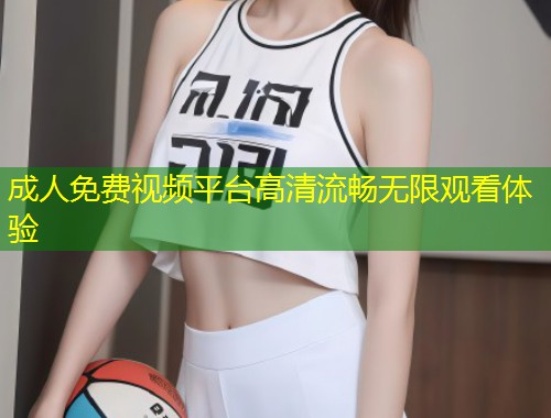 成人免费视频平台高清流畅无限观看体验