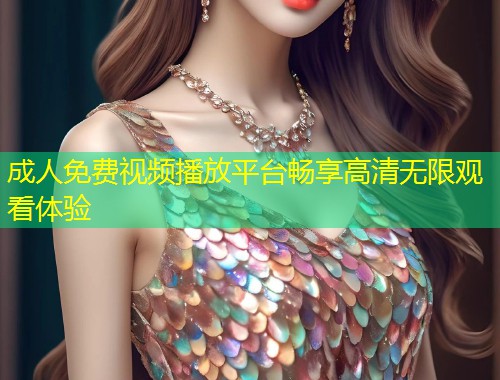 成人免费视频播放平台畅享高清无限观看体验