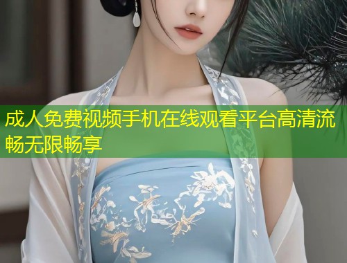 成人免费视频手机在线观看平台高清流畅无限畅享