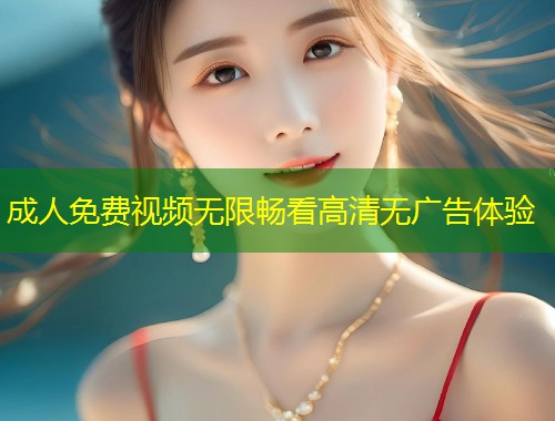 成人免费视频无限畅看高清无广告体验