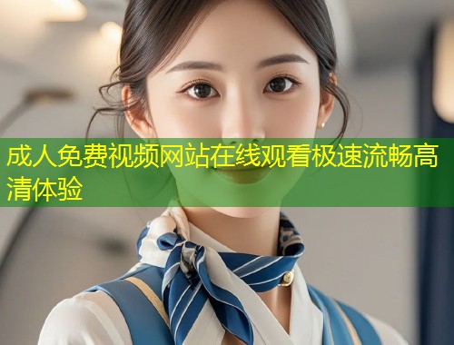 成人免费视频网站在线观看极速流畅高清体验