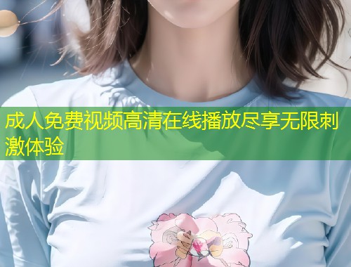 成人免费视频高清在线播放尽享无限刺激体验