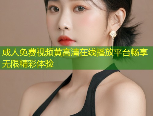成人免费视频黄高清在线播放平台畅享无限精彩体验