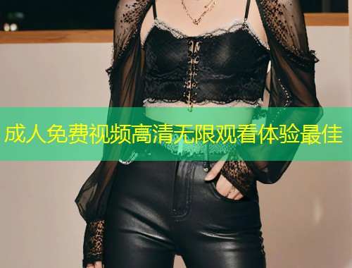 成人免费视频高清无限观看体验最佳
