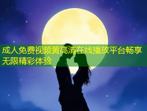 成人免费视频黄高清在线播放平台畅享无限精彩体验