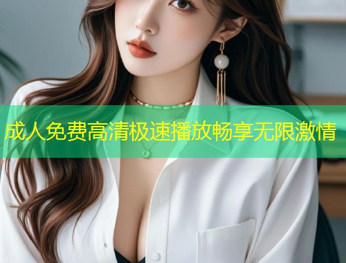 成人免费高清极速播放畅享无限激情