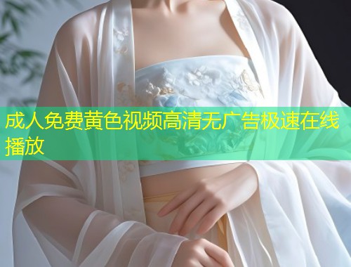 成人免费黄色视频高清无广告极速在线播放