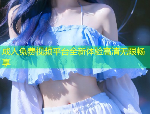 成人兔费视频平台全新体验高清无限畅享