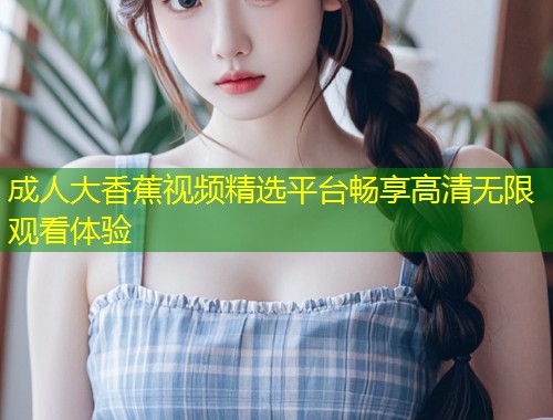 成人大香蕉视频精选平台畅享高清无限观看体验