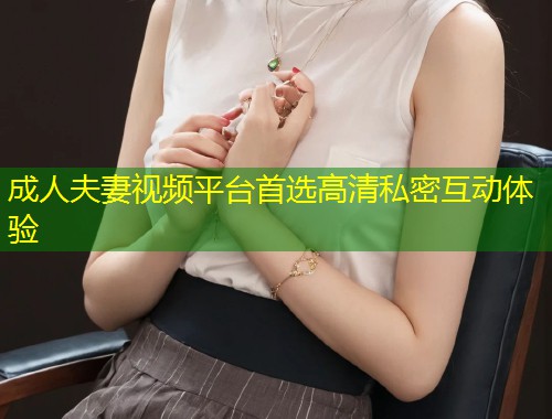 成人夫妻视频平台首选高清私密互动体验