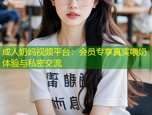 成人奶妈视频平台：会员专享真实喂奶体验与私密交流