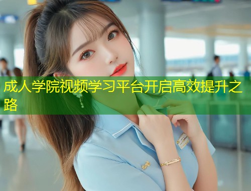 成人学院视频学习平台开启高效提升之路