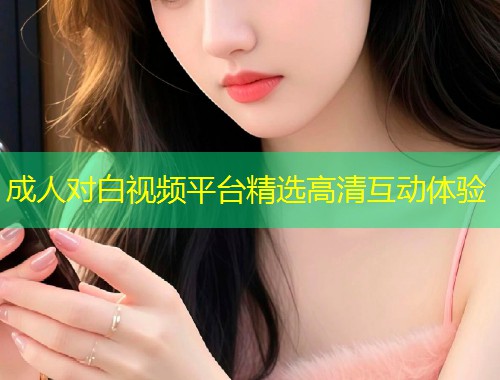 成人对白视频平台精选高清互动体验