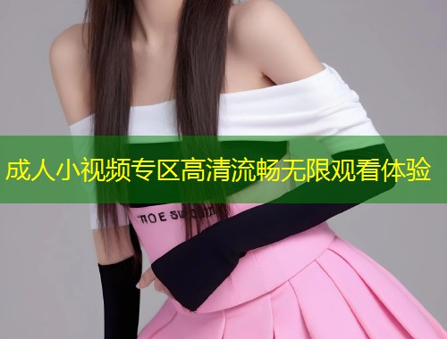 成人小视频专区高清流畅无限观看体验