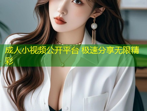成人小视频公开平台 极速分享无限精彩