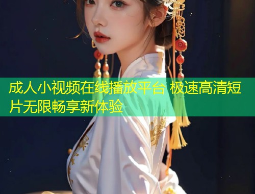 成人小视频在线播放平台 极速高清短片无限畅享新体验