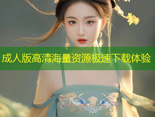 成人版高清海量资源极速下载体验
