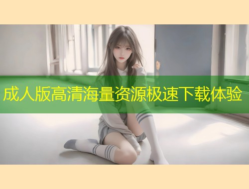 成人版高清海量资源极速下载体验