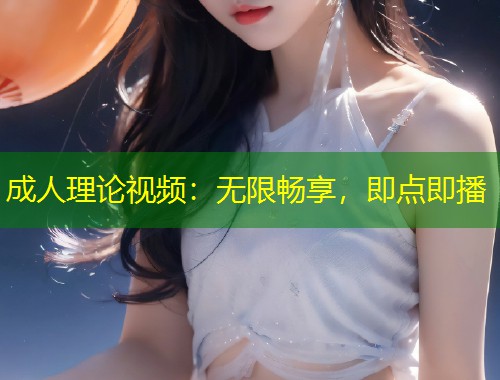 成人理论视频：无限畅享，即点即播
