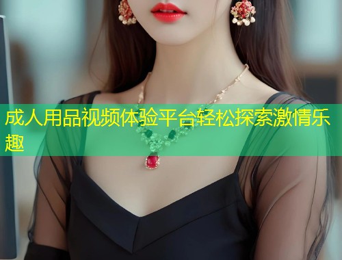 成人用品视频体验平台轻松探索激情乐趣