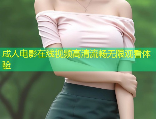 成人电影在线视频高清流畅无限观看体验