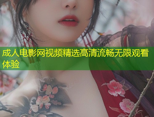 成人电影网视频精选高清流畅无限观看体验