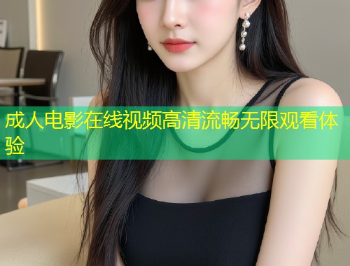 成人电影在线视频高清流畅无限观看体验