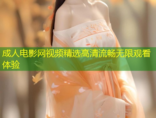 成人电影网视频精选高清流畅无限观看体验