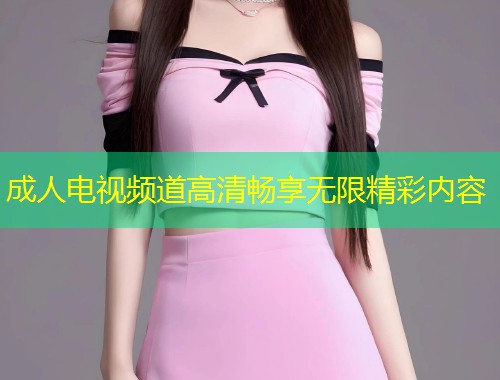 成人电视频道高清畅享无限精彩内容