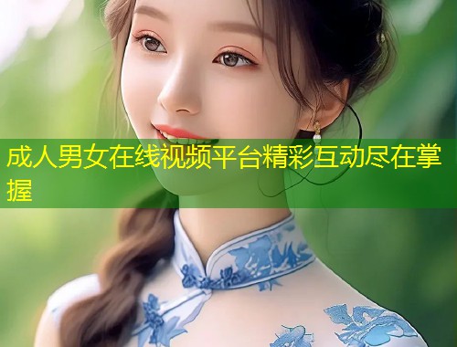 成人男女在线视频平台精彩互动尽在掌握