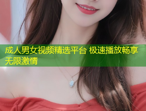成人男女视频精选平台 极速播放畅享无限激情