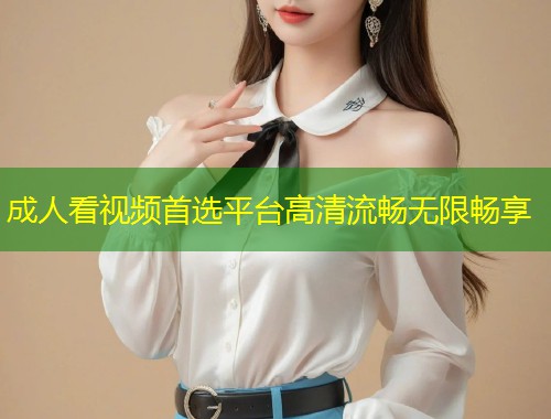 成人看视频首选平台高清流畅无限畅享