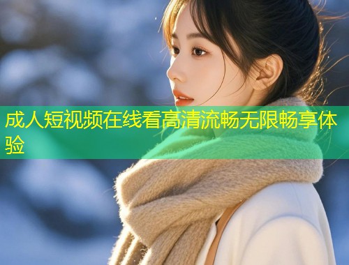 成人短视频在线看高清流畅无限畅享体验