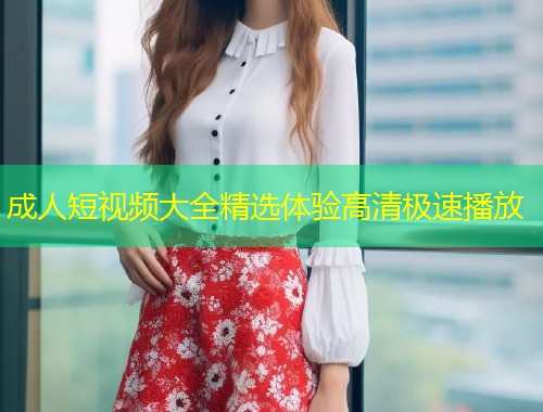 成人短视频大全精选体验高清极速播放