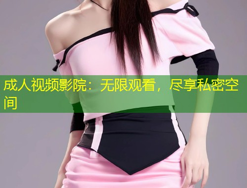 成人视频影院：无限观看，尽享私密空间