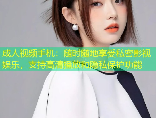 成人视频手机：随时随地享受私密影视娱乐，支持高清播放和隐私保护功能