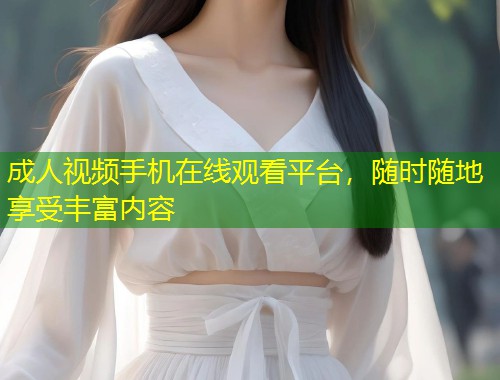 成人视频手机在线观看平台，随时随地享受丰富内容