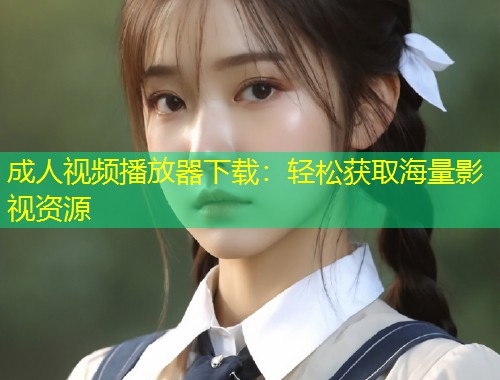 成人视频播放器下载：轻松获取海量影视资源