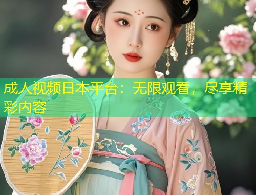 成人视频日本平台：无限观看，尽享精彩内容