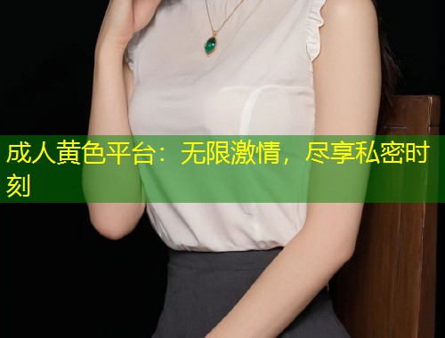 成人黄色平台：无限激情，尽享私密时刻