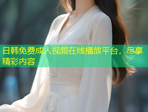 日韩免费成人视频在线播放平台，尽享精彩内容