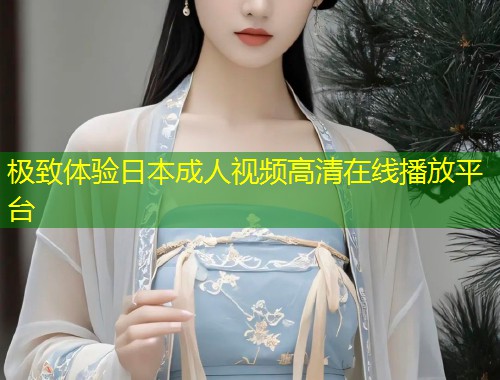 极致体验日本成人视频高清在线播放平台