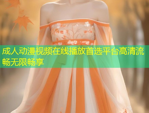 成人动漫视频在线播放首选平台高清流畅无限畅享