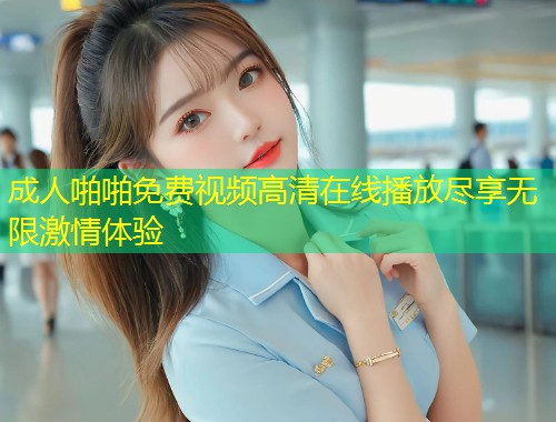 成人啪啪免费视频高清在线播放尽享无限激情体验