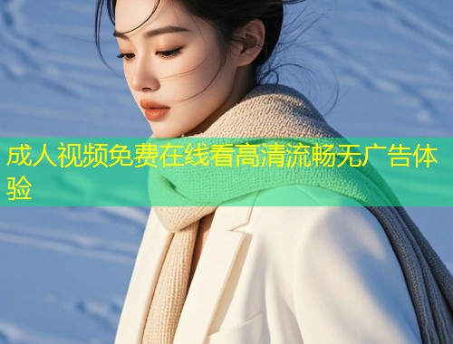 成人视频免费在线看高清流畅无广告体验