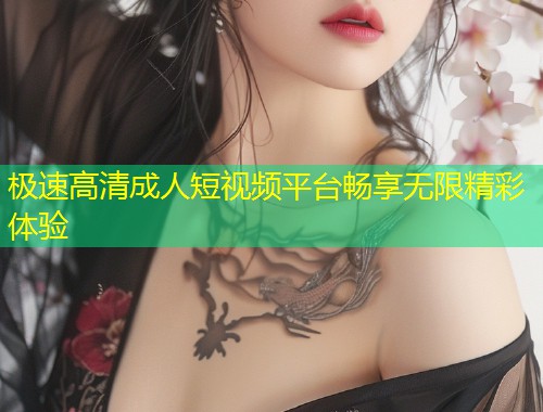 极速高清成人短视频平台畅享无限精彩体验