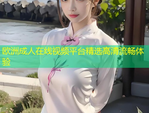 欧洲成人在线视频平台精选高清流畅体验