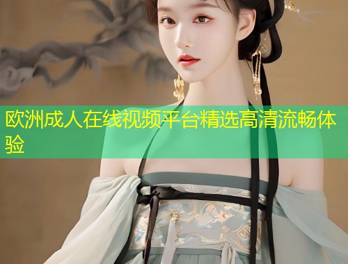 欧洲成人在线视频平台精选高清流畅体验